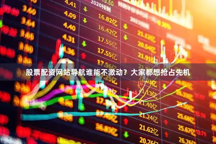 股票配资网站导航谁能不激动？大家都想抢占先机