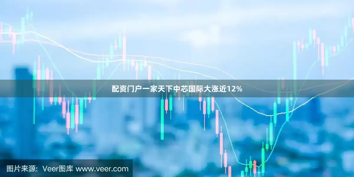 配资门户一家天下中芯国际大涨近12%