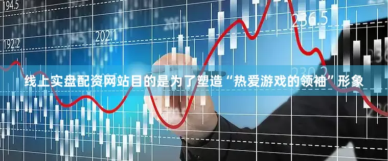 线上实盘配资网站目的是为了塑造“热爱游戏的领袖”形象