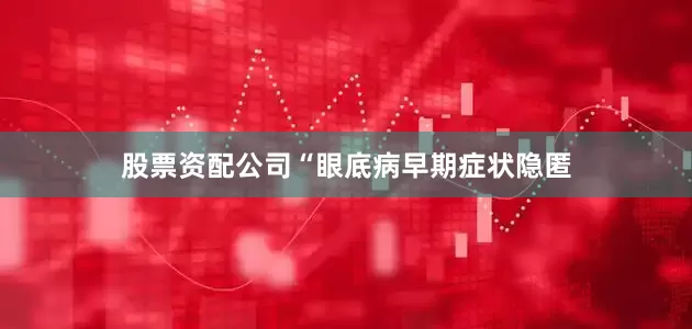 股票资配公司“眼底病早期症状隐匿