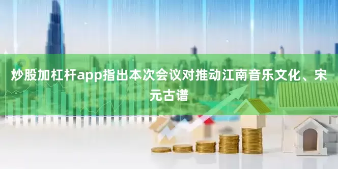 炒股加杠杆app指出本次会议对推动江南音乐文化、宋元古谱
