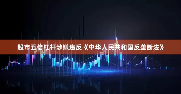 股市五倍杠杆涉嫌违反《中华人民共和国反垄断法》