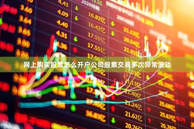 网上购买股票怎么开户公司股票交易多次异常波动