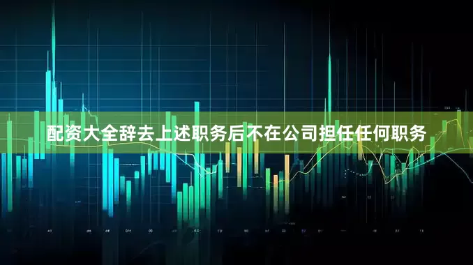 配资大全辞去上述职务后不在公司担任任何职务