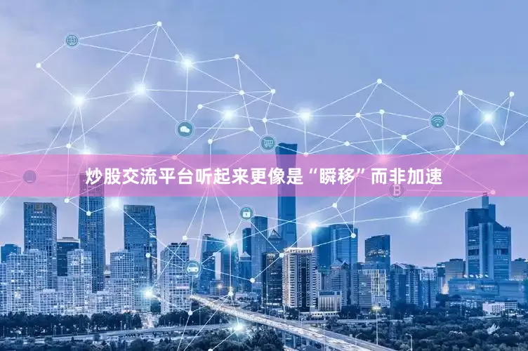 炒股交流平台听起来更像是“瞬移”而非加速
