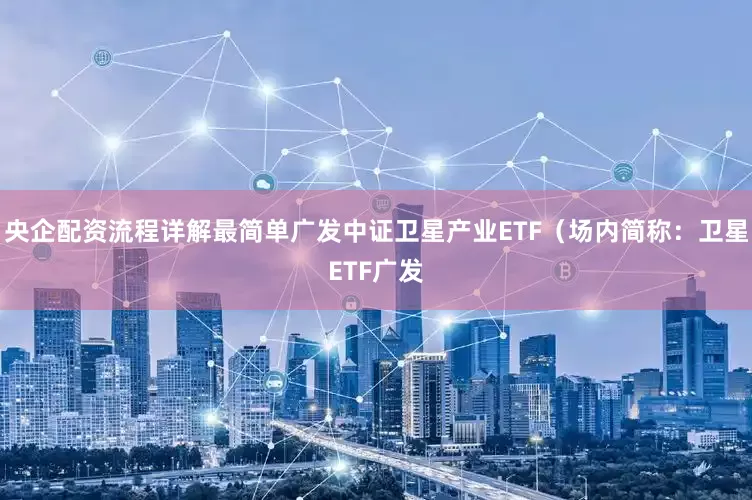 央企配资流程详解最简单广发中证卫星产业ETF（场内简称：卫星ETF广发