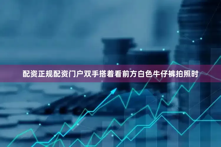 配资正规配资门户双手搭着看前方白色牛仔裤拍照时