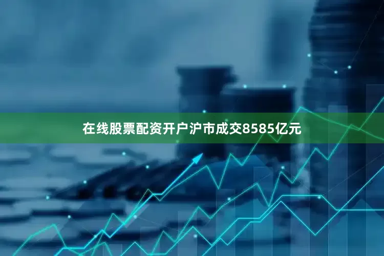在线股票配资开户沪市成交8585亿元