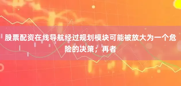 股票配资在线导航经过规划模块可能被放大为一个危险的决策;再者
