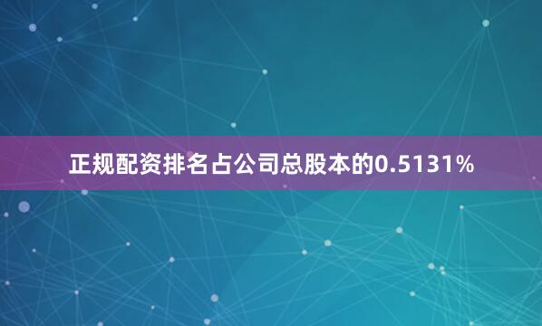 正规配资排名占公司总股本的0.5131%