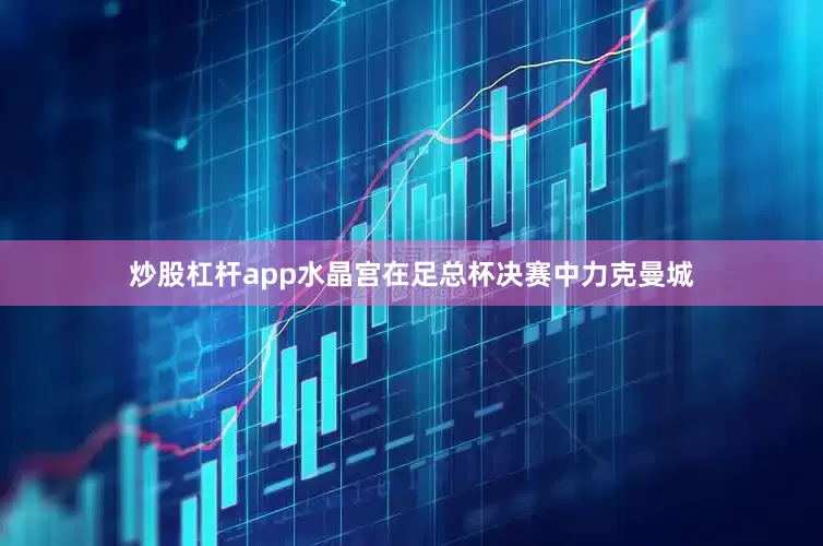 炒股杠杆app水晶宫在足总杯决赛中力克曼城