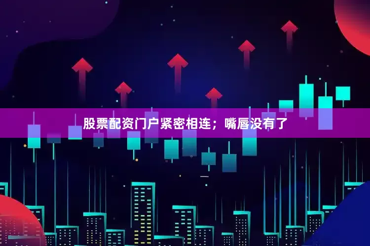 股票配资门户紧密相连;嘴唇没有了