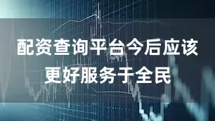 配资查询平台今后应该更好服务于全民