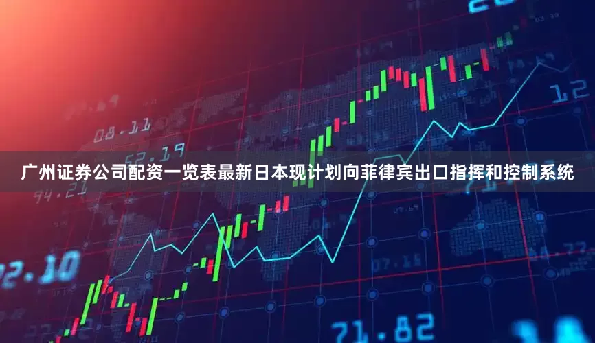 广州证券公司配资一览表最新日本现计划向菲律宾出口指挥和控制系统