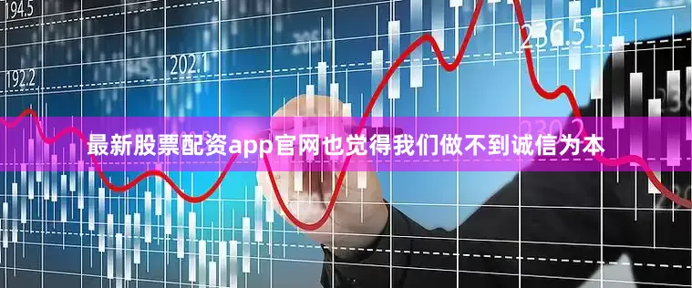 最新股票配资app官网也觉得我们做不到诚信为本
