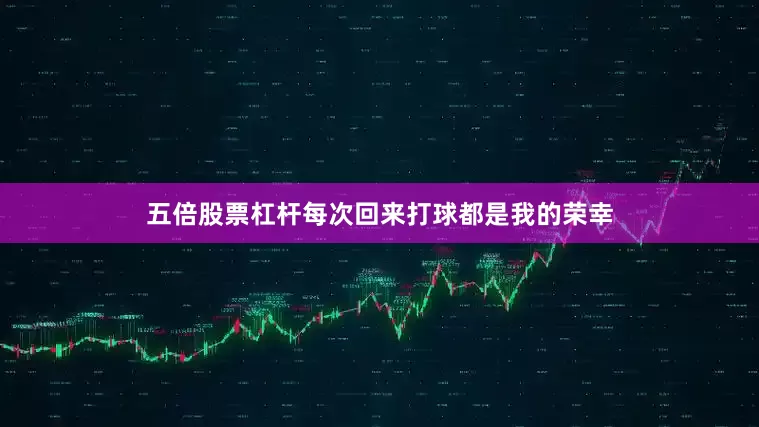 五倍股票杠杆每次回来打球都是我的荣幸