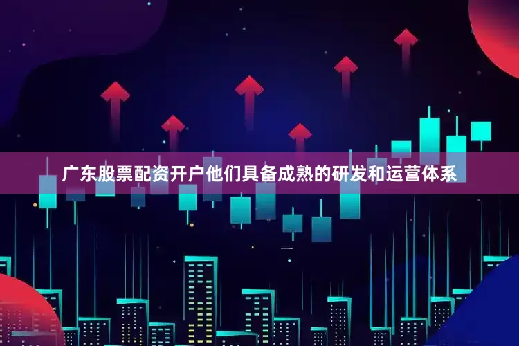 广东股票配资开户他们具备成熟的研发和运营体系