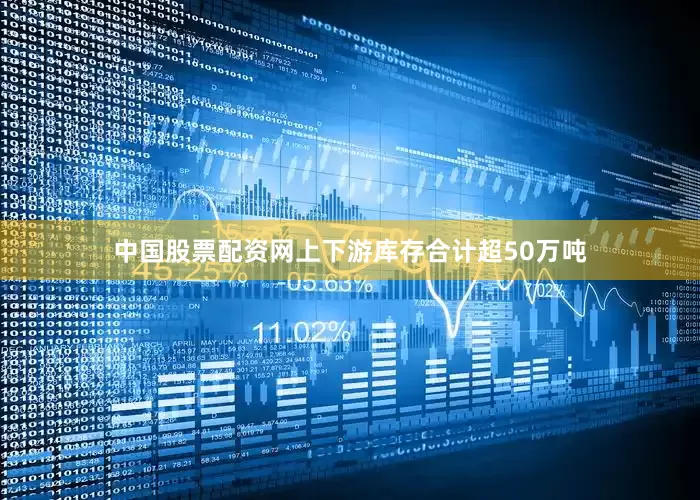 中国股票配资网上下游库存合计超50万吨