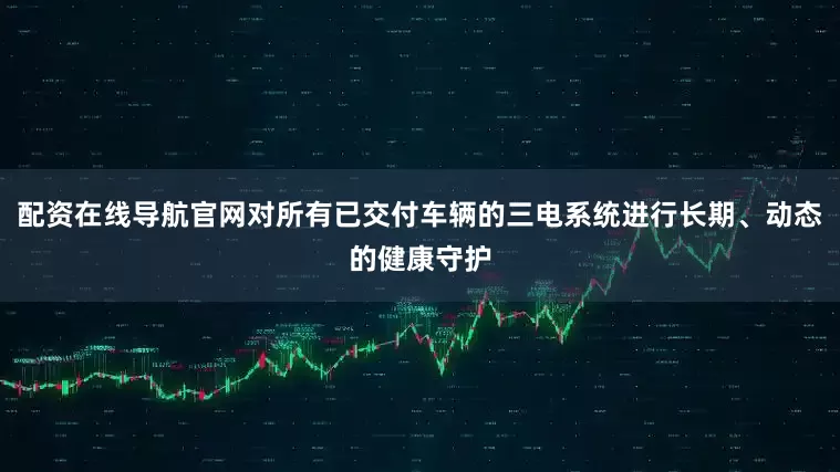 配资在线导航官网对所有已交付车辆的三电系统进行长期、动态的健康守护