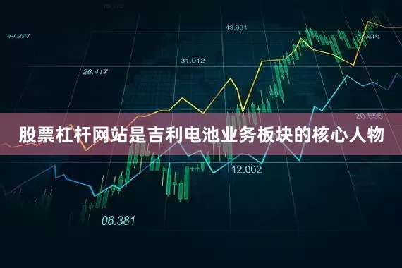 股票杠杆网站是吉利电池业务板块的核心人物