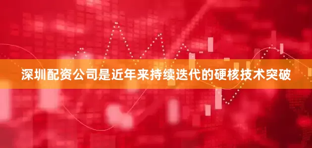深圳配资公司是近年来持续迭代的硬核技术突破