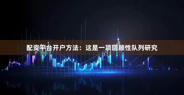 配资平台开户方法：这是一项回顾性队列研究