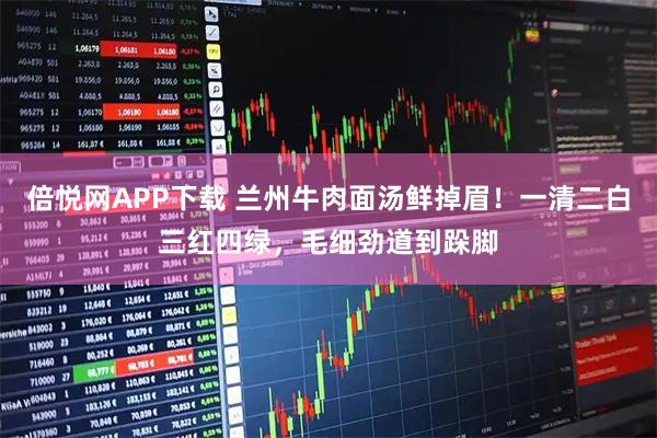 倍悦网APP下载 兰州牛肉面汤鲜掉眉！一清二白三红四绿，毛细劲道到跺脚