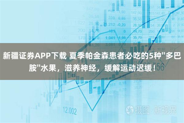 新疆证券APP下载 夏季帕金森患者必吃的5种''多巴胺''水果，滋养神经，缓解运动迟缓！