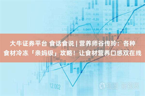 大牛证券平台 食话食说 | 营养师谷传玲：各种食材冷冻「亲妈级」攻略！让食材营养口感双在线