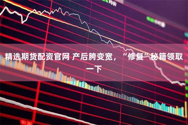 精选期货配资官网 产后胯变宽，“修复”秘籍领取一下