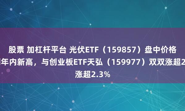 股票 加杠杆平台 光伏ETF（159857）盘中价格再创年内新高，与创业板ETF天弘（159977）双双涨超2.3%
