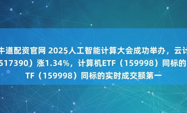 牛道配资官网 2025人工智能计算大会成功举办，云计算ETF沪港深（517390）涨1.34%，计算机ETF（159998）同标的实时成交额第一