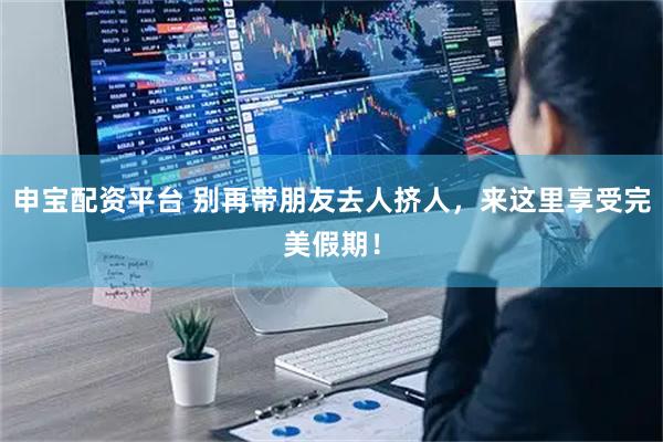 申宝配资平台 别再带朋友去人挤人，来这里享受完美假期！