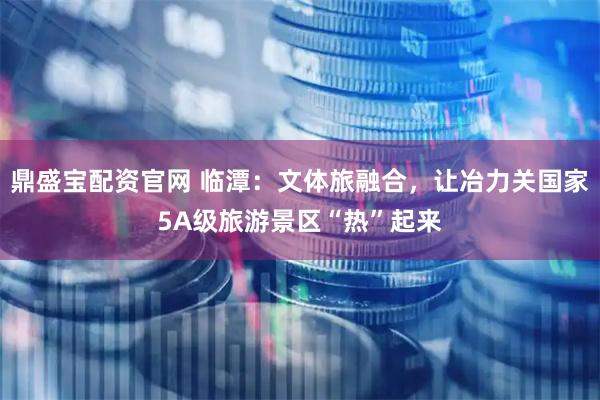 鼎盛宝配资官网 临潭：文体旅融合，让冶力关国家5A级旅游景区“热”起来