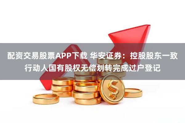 配资交易股票APP下载 华安证券：控股股东一致行动人国有股权无偿划转完成过户登记