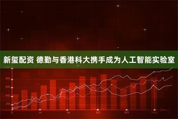 新玺配资 德勤与香港科大携手成为人工智能实验室
