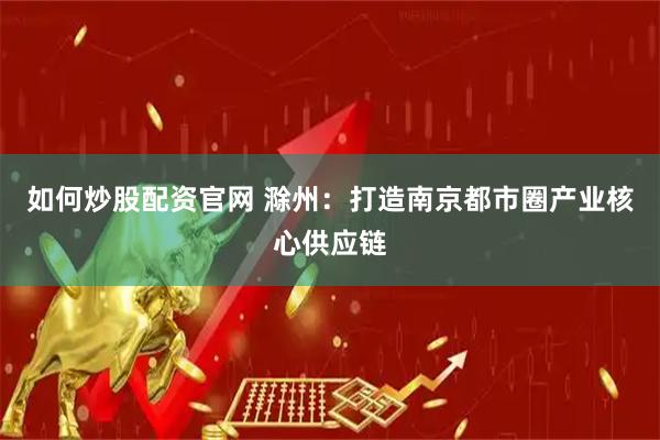 如何炒股配资官网 滁州：打造南京都市圈产业核心供应链