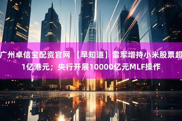 广州卓信宝配资官网 【早知道】雷军增持小米股票超1亿港元；央行开展10000亿元MLF操作