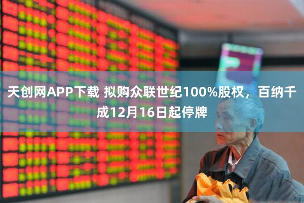 天创网APP下载 拟购众联世纪100%股权，百纳千成12月16日起停牌