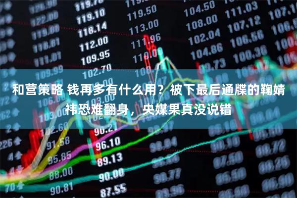 和营策略 钱再多有什么用？被下最后通牒的鞠婧祎恐难翻身，央媒果真没说错