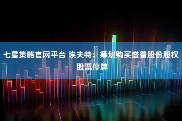 七星策略官网平台 埃夫特：筹划购买盛普股份股权 股票停牌