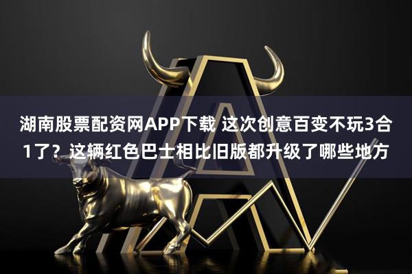 湖南股票配资网APP下载 这次创意百变不玩3合1了？这辆红色巴士相比旧版都升级了哪些地方